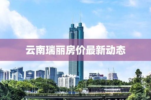 云南瑞丽房价最新动态