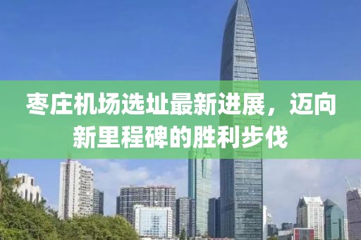 枣庄机场选址最新进展，迈向新里程碑的胜利步伐