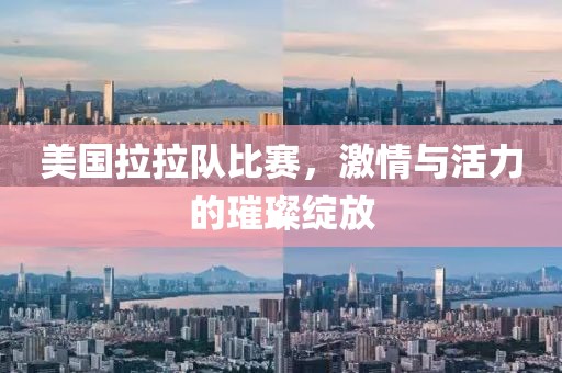 美国拉拉队比赛，激情与活力的璀璨绽放
