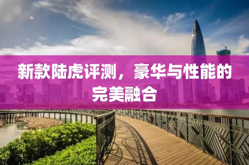 新款陆虎评测，豪华与性能的完美融合