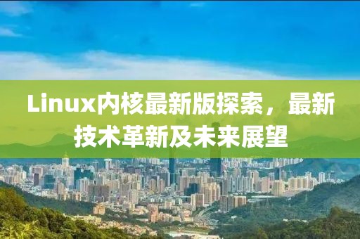 Linux内核最新版探索，最新技术革新及未来展望