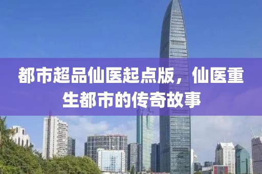 都市超品仙医起点版，仙医重生都市的传奇故事