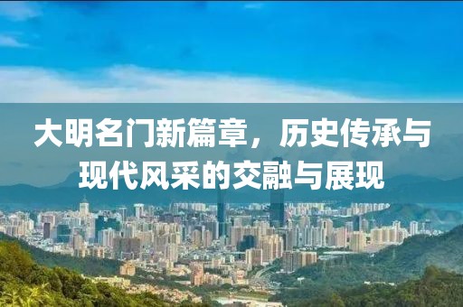 大明名门新篇章，历史传承与现代风采的交融与展现