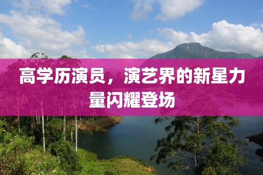 高学历演员，演艺界的新星力量闪耀登场