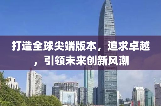 打造全球尖端版本，追求卓越，引领未来创新风潮