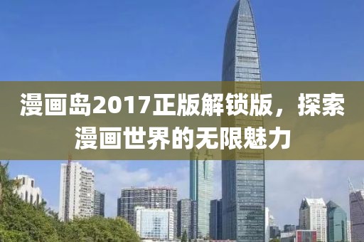 漫画岛2017正版解锁版，探索漫画世界的无限魅力