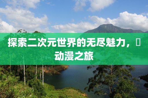 探索二次元世界的无尽魅力，卍动漫之旅