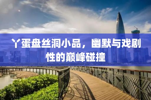 丫蛋盘丝洞小品，幽默与戏剧性的巅峰碰撞