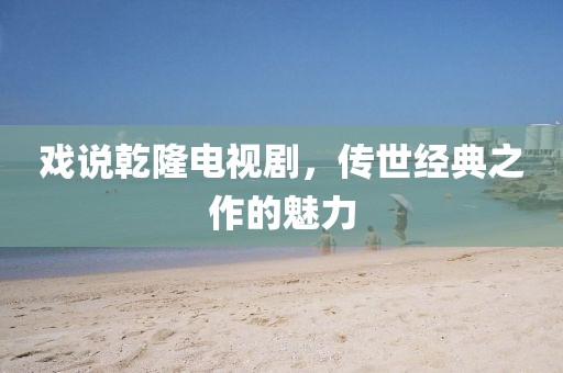戏说乾隆电视剧，传世经典之作的魅力
