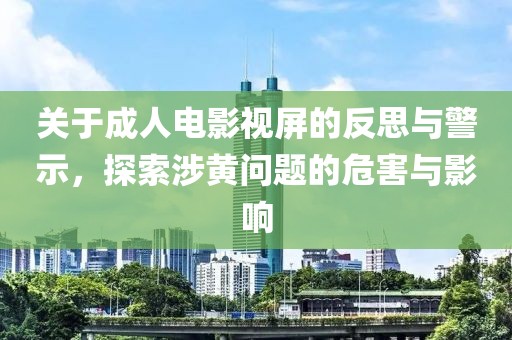 关于成人电影视屏的反思与警示，探索涉黄问题的危害与影响