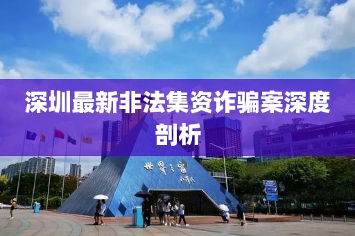 深圳最新非法集资诈骗案深度剖析