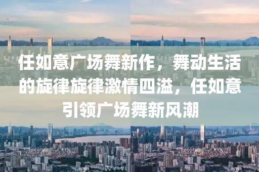 任如意广场舞新作，舞动生活的旋律旋律激情四溢，任如意引领广场舞新风潮