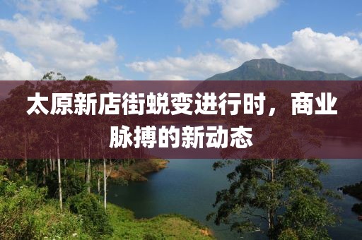 太原新店街蜕变进行时，商业脉搏的新动态