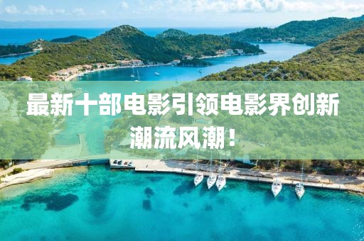 最新十部电影引领电影界创新潮流风潮！