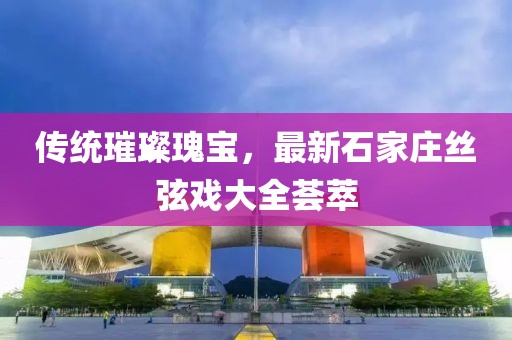 传统璀璨瑰宝，最新石家庄丝弦戏大全荟萃