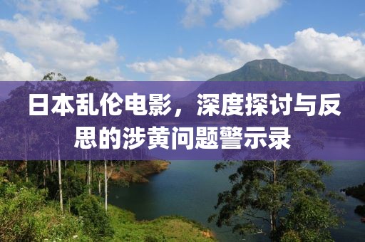 日本乱伦电影，深度探讨与反思的涉黄问题警示录