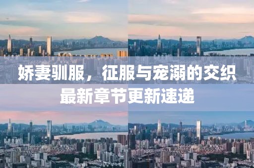 娇妻驯服，征服与宠溺的交织最新章节更新速递