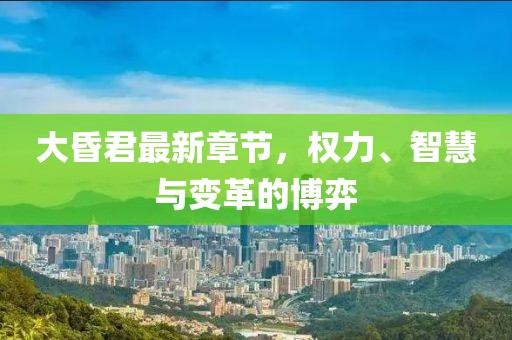 大昏君最新章节，权力、智慧与变革的博弈