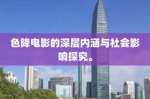 色降电影的深层内涵与社会影响探究。