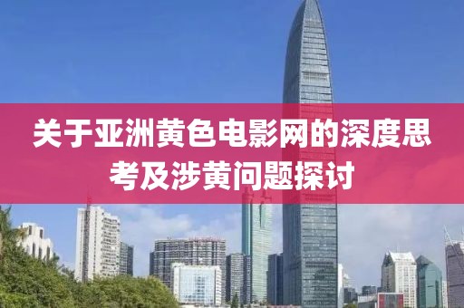 关于亚洲黄色电影网的深度思考及涉黄问题探讨