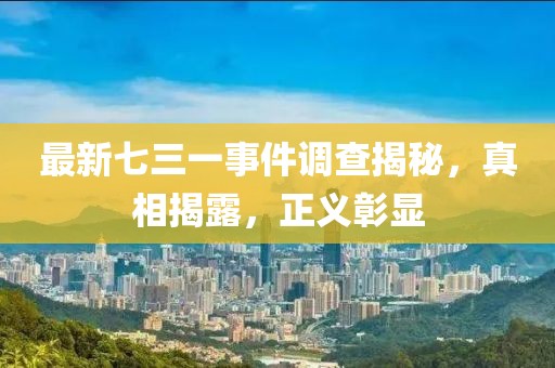 最新七三一事件调查揭秘，真相揭露，正义彰显