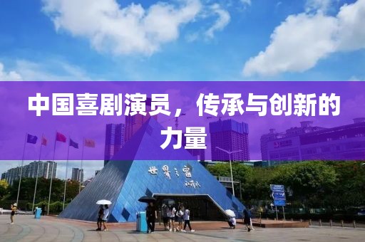 中国喜剧演员，传承与创新的力量