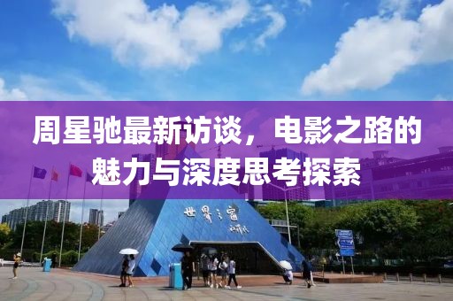 周星驰最新访谈，电影之路的魅力与深度思考探索