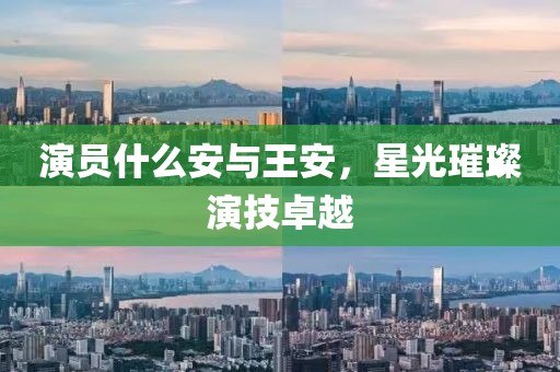 演员什么安与王安，星光璀璨演技卓越