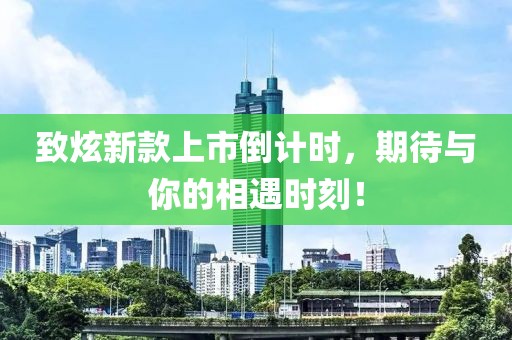致炫新款上市倒计时，期待与你的相遇时刻！