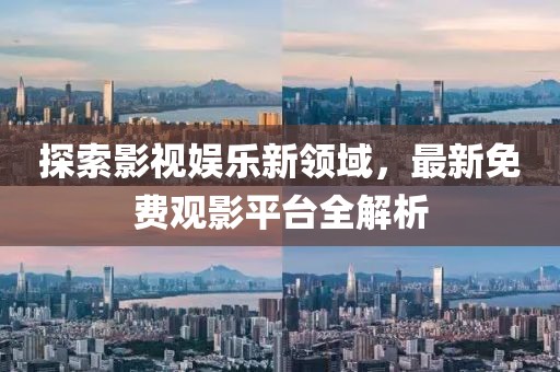 探索影视娱乐新领域，最新免费观影平台全解析