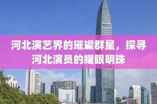 河北演艺界的璀璨群星，探寻河北演员的耀眼明珠