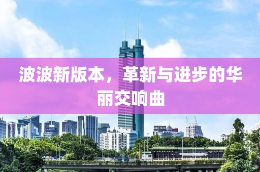 波波新版本，革新与进步的华丽交响曲