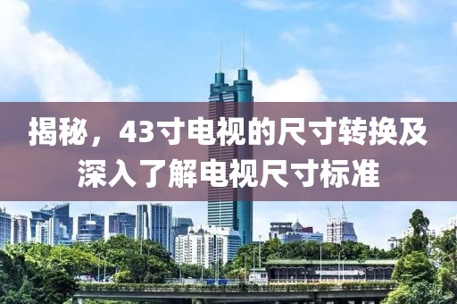 揭秘，43寸电视的尺寸转换及深入了解电视尺寸标准