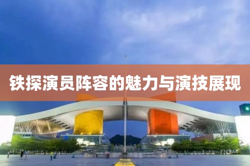 铁探演员阵容的魅力与演技展现