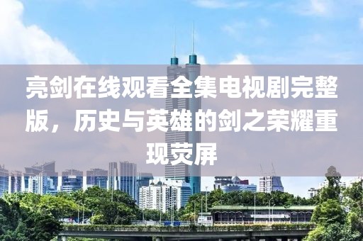 亮剑在线观看全集电视剧完整版，历史与英雄的剑之荣耀重现荧屏
