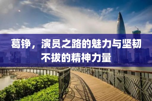 葛铮，演员之路的魅力与坚韧不拔的精神力量