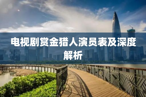 电视剧赏金猎人演员表及深度解析