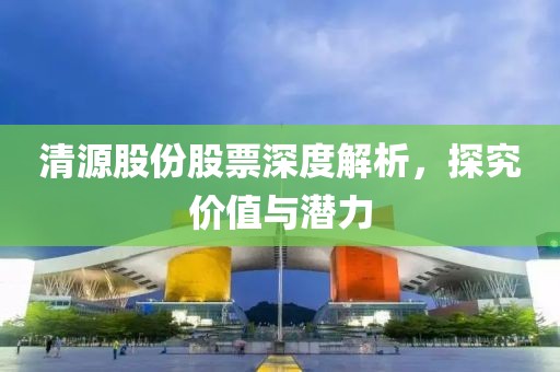 清源股份股票深度解析，探究价值与潜力