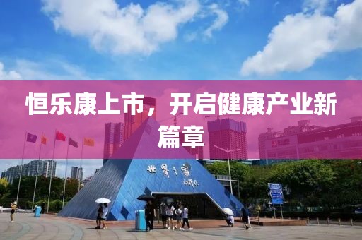 恒乐康上市，开启健康产业新篇章