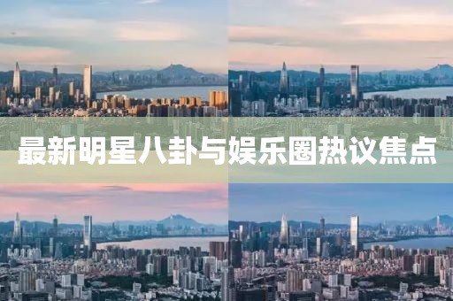 最新明星八卦与娱乐圈热议焦点