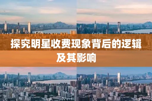 探究明星收费现象背后的逻辑及其影响