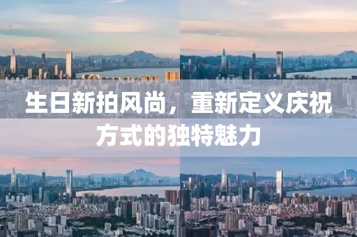 生日新拍风尚，重新定义庆祝方式的独特魅力