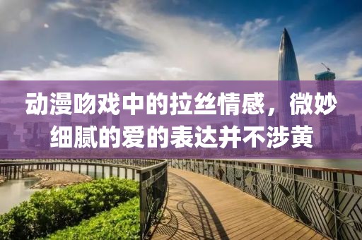 动漫吻戏中的拉丝情感，微妙细腻的爱的表达并不涉黄