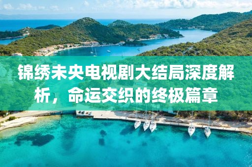 锦绣未央电视剧大结局深度解析，命运交织的终极篇章