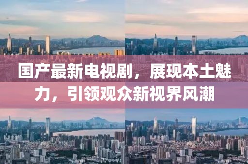 国产最新电视剧，展现本土魅力，引领观众新视界风潮