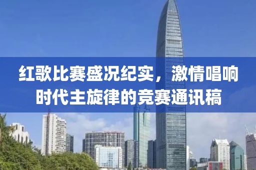 红歌比赛盛况纪实，激情唱响时代主旋律的竞赛通讯稿
