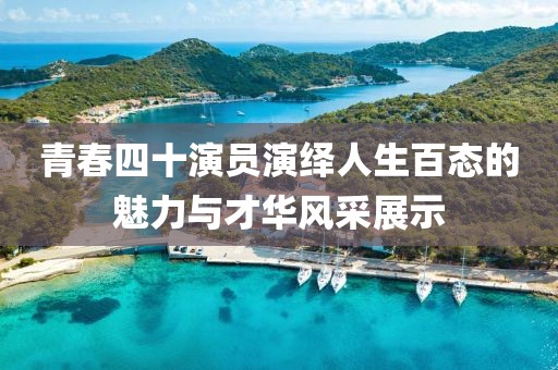 青春四十演员演绎人生百态的魅力与才华风采展示