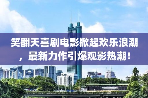 笑翻天喜剧电影掀起欢乐浪潮，最新力作引爆观影热潮！