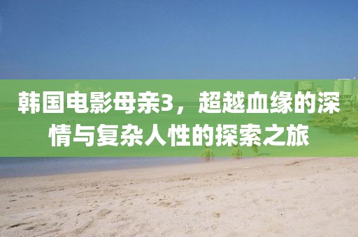 韩国电影母亲3，超越血缘的深情与复杂人性的探索之旅