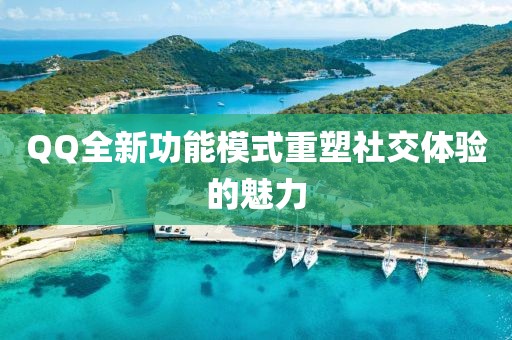 QQ全新功能模式重塑社交体验的魅力
